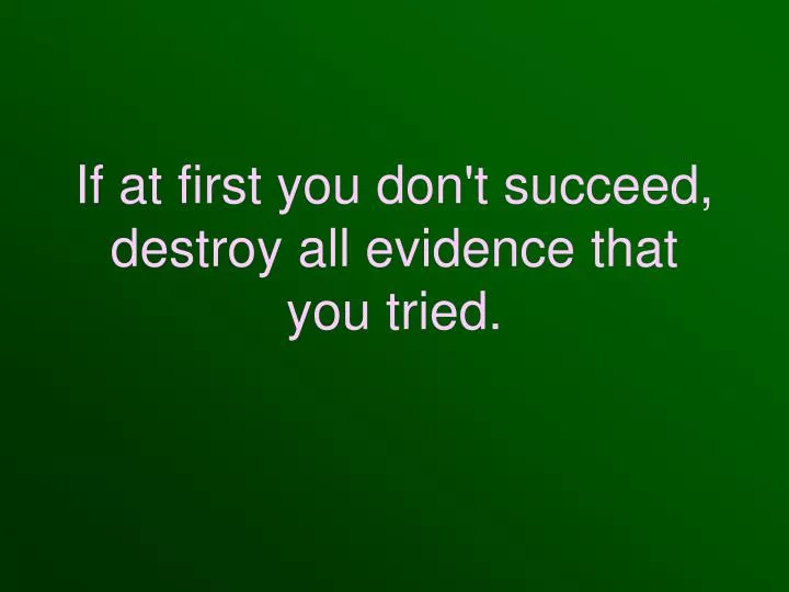 if at first you don t succeed destroy all evidence that you tried
