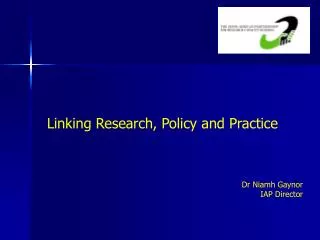 Linking Research, Policy and Practice Dr Niamh Gaynor IAP Director