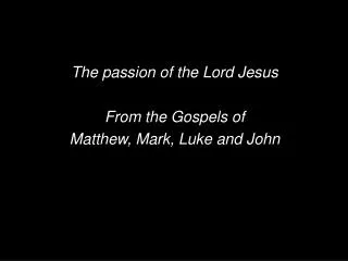 The passion of the Lord Jesus From the Gospels of Matthew, Mark, Luke and John
