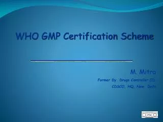 WHO GMP Certification Scheme M. Mitra Former Dy. Drugs Controller (I), CDSCO, HQ, New Delhi