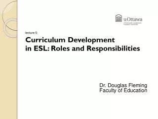 lecture 5: Curriculum Development 		in ESL: Roles and Responsibilities Dr. Douglas Fleming