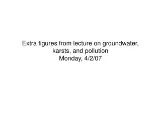 Extra figures from lecture on groundwater, karsts, and pollution Monday, 4/2/07