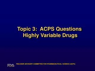 Topic 3: ACPS Questions Highly Variable Drugs