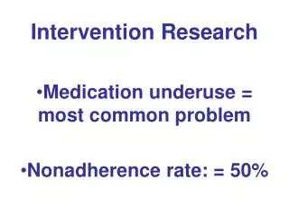 Intervention Research Medication underuse = most common problem Nonadherence rate: = 50%