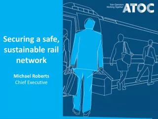 Securing a safe, sustainable rail network Michael Roberts Chief Executive