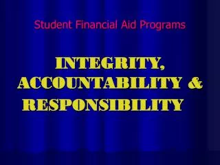 Student Financial Aid Programs INTEGRITY, ACCOUNTABILITY &amp; RESPONSIBILITY