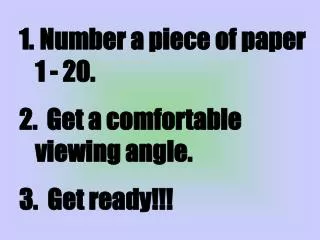 Number a piece of paper 1 - 20. Get a comfortable viewing angle. 3. Get ready!!!
