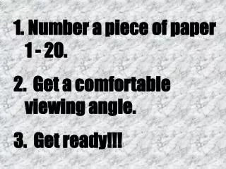 Number a piece of paper 1 - 20. Get a comfortable viewing angle. 3. Get ready!!!