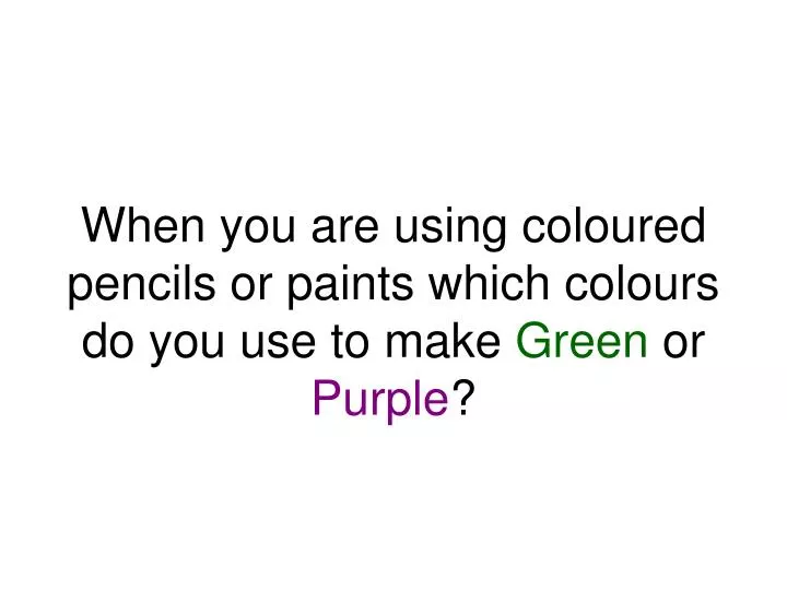 when you are using coloured pencils or paints which colours do you use to make green or purple