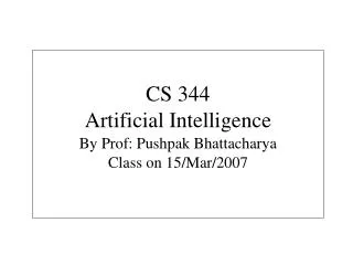 CS 344 Artificial Intelligence By Prof: Pushpak Bhattacharya Class on 15/Mar/2007