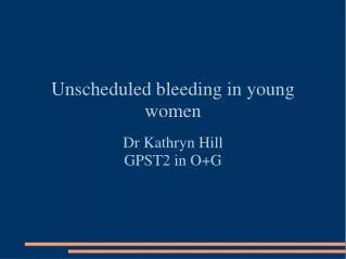 Unscheduled bleeding in young women Dr Kathryn Hill GPST2 in O+G