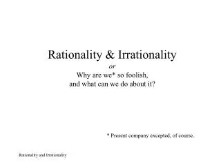 Rationality &amp; Irrationality or Why are we* so foolish, and what can we do about it?