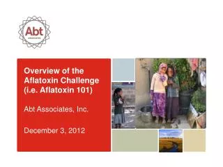 Overview of the Aflatoxin Challenge (i.e. Aflatoxin 101) Abt Associates, Inc. December 3, 2012