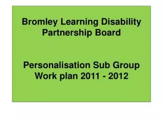 Bromley Learning Disability Partnership Board Personalisation Sub Group Work plan 2011 - 2012
