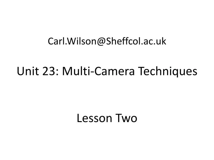 carl wilson@sheffcol ac uk unit 23 multi camera techniques lesson two