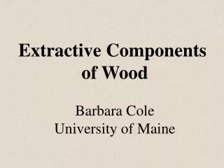 Extractive Components of Wood Barbara Cole University of Maine