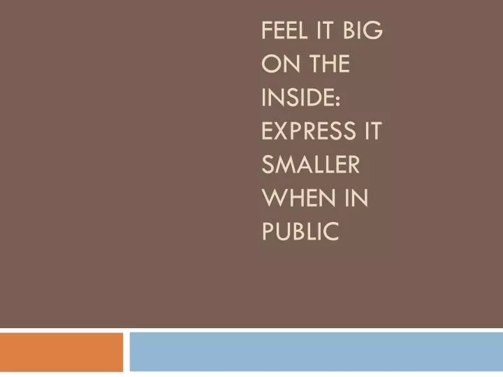feel it big on the inside express it smaller when in public