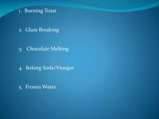 1 . Burning Toast 2 . Glass Breaking 3 . Chocolate Melting 4 . Baking Soda/Vinegar