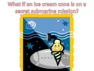 What if an Ice cream cone is on a secret submarine mission?