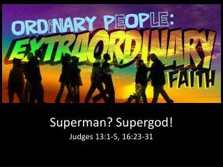 Superman? Supergod ! Judges 13:1-5, 16:23-31