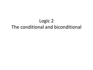 Logic 2 The conditional and biconditional