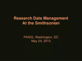 Research Data Management At the Smithsonian PASIG, Washington, DC May 24, 2013