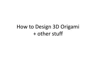 How to Design 3D O rigami + other stuff