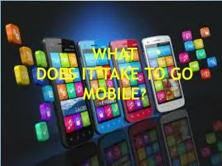 WHAT DOES IT TAKE TO GO MOBILE ?