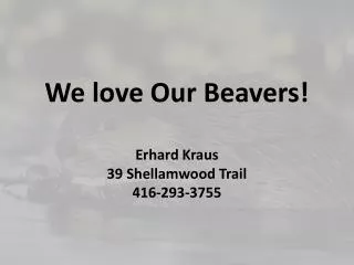 We love Our Beavers! Erhard Kraus 39 Shellamwood Trail 416-293-3755