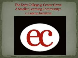 The Early College @ Center Grove A Smaller Learning Community/ 1:1 Laptop Initiative