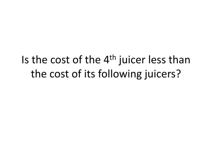 is the cost of the 4 th juicer less than the cost of its following juicers