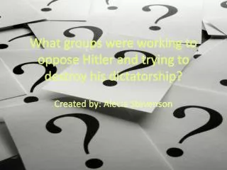 What groups were working to oppose Hitler and trying to destroy his dictatorship?
