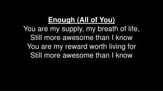 Enough (All of You) You are my supply, my breath of life, Still more awesome than I know