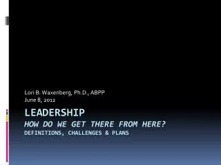 Leadership How do we Get There From Here? Definitions, Challenges &amp; Plans