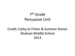 7 th Grade Persuasive Unit Credit: Cathy Jo Fisher &amp; Summer Stoner Shuksan Middle School 2013