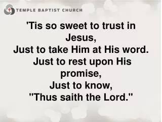 'Tis so sweet to trust in Jesus, Just to take Him at His word.  Just to rest upon His promise,