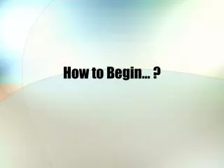 How to Begin… ?