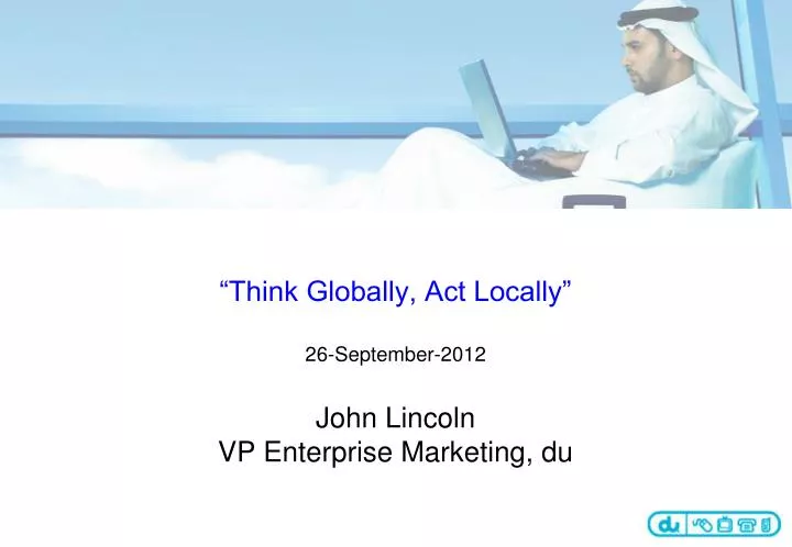 think globally act locally 26 september 2012 john lincoln vp enterprise marketing du