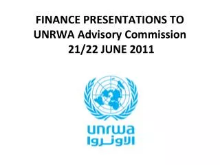 FINANCE PRESENTATIONS TO UNRWA Advisory Commission 21/22 JUNE 2011