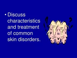 Discuss characteristics and treatment of common skin disorders.