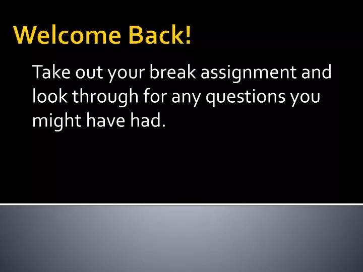 take out your break assignment and look through for any questions you might have had