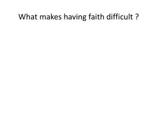 What makes having faith difficult ?