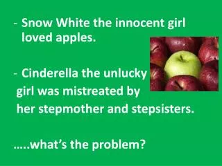 Snow White the innocent girl loved apples . Cinderella the unlucky girl was mistreated by