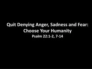 I Quit: Part 4 Quit Denying Anger, Sadness and Fear: Choose Your Humanity Psalm 22:1-2, 7-14
