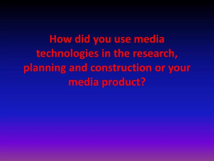 how did you use media technologies in the research planning and construction or your media product