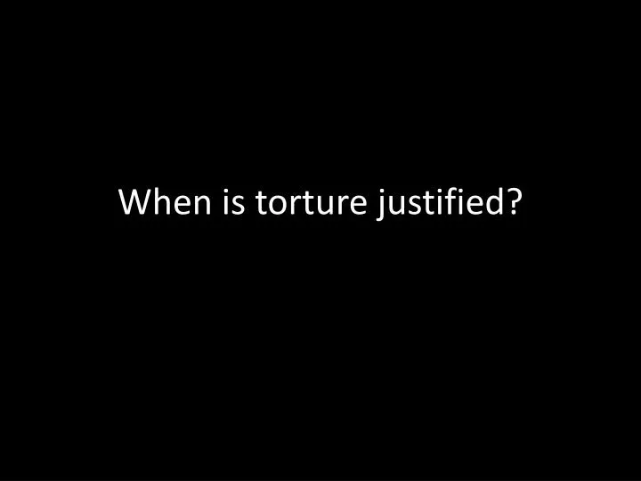 when is torture justified