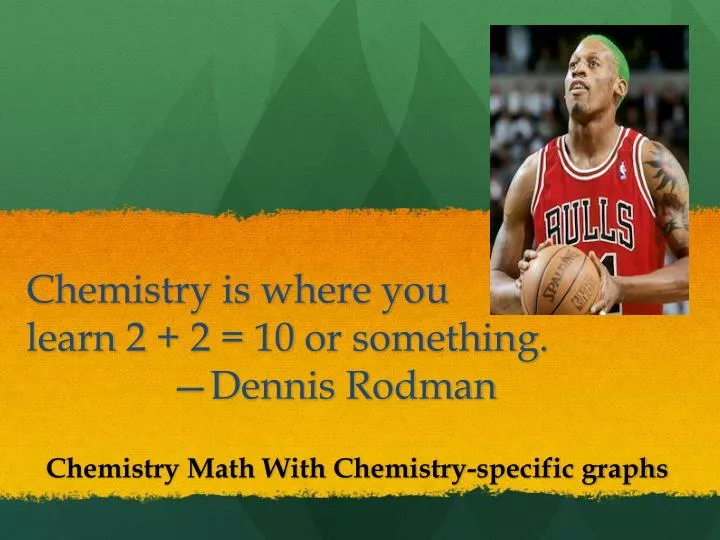 chemistry is where you learn 2 2 10 or something dennis rodman
