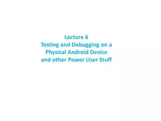 Lecture 6 Testing and Debugging on a Physical Android Device and other Power User Stuff