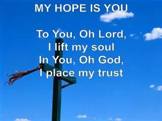 MY HOPE IS YOU To You, Oh Lord, I lift my soul In You, Oh God, I place my trust