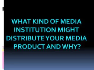 What kind of media Institution might Distribute your media Product and why?